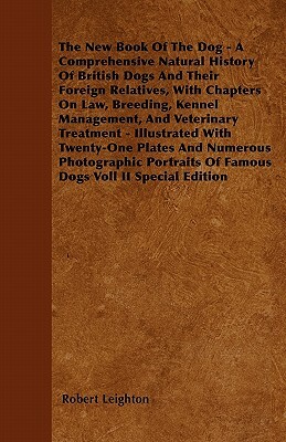 The New Book Of The Dog - A Comprehensive Natural History Of British Dogs And Their Foreign Relatives, With Chapters On Law, Breeding, Kennel Manageme by Robert Leighton