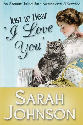 Just to Hear 'I Love You': An Alternate Tale of Jane Austen's 'Pride & Prejudice' by Sarah Johnson