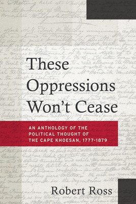 These Oppressions Won't Cease: An Anthology of the Political Thought of the Cape Khoesan, 1777-1879 by Robert Ross