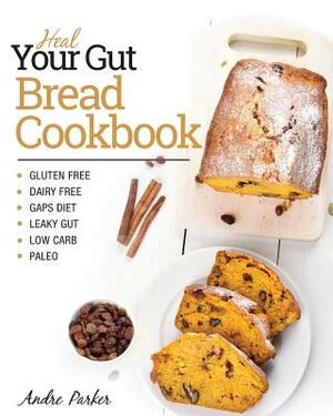 Heal Your Gut, Bread Cookbook: Gluten Free, Dairy Free, GAPS Diet, Leaky Gut, Low Carb, Paleo by Andre Parker