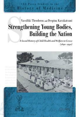 Strengthening Bodies, Building a Nation: The Social History of the Child Health Welfare in Greece (1890-1940) by Vassiliki Theodorou, Despina Karakatsani