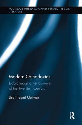 Modern Orthodoxies: Judaic Imaginative Journeys of the Twentieth Century by Lisa Mulman