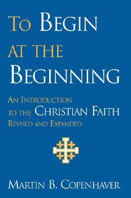To Begin at the Beginning: An Introduction to the Christian Faith by Martin B. Copenhaver