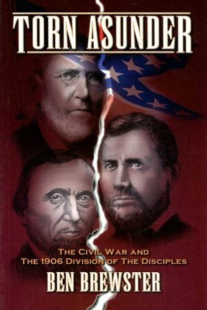 Torn Asunder: The Civil War and the 1906 Division of the Disciples by Ben Brewster