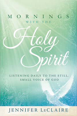 Mornings with the Holy Spirit: Listening Daily to the Still, Small Voice of God by Jennifer LeClaire