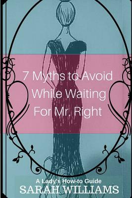 7 Myths to Avoid While Waiting For Mr. Right: A Lady's How-To Guide by Sarah Williams