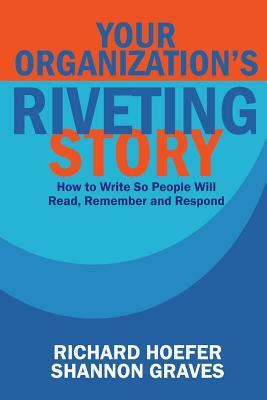 Your Organization's Riveting Story: : How to Write So People Will Read, Remember and Rspond by Richard Hoefer, Shannon Graves