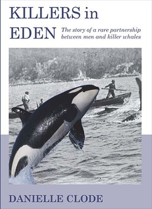 Killers In Eden: The True Story Of Killer Whales And Their Remarkable Partnership With The Whalers Of Twofold Bay by Danielle Clode