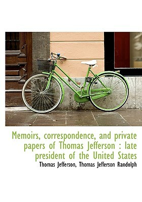 Memoirs, Correspondence, and Private Papers of Thomas Jefferson: Late President of the United State by Thomas Jefferson Randolph, Thomas Jefferson