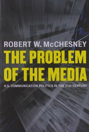 The Problem of the Media: U.S. Communication Politics in the Twenty-First Century by Robert W. McChesney