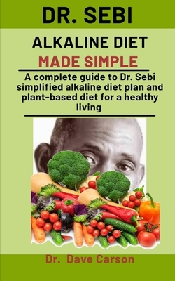 Dr. Sebi Alkaline Diet Made Simple: A Complete Guide To Dr. Sebi Simplified Alkaline Diet Plan And Plant-Based Diet For A Health Living by Dave Carson