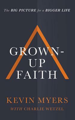 Grown-Up Faith: The Big Picture for a Bigger Life by Kevin Myers
