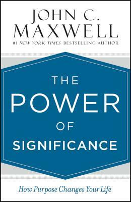 The Power of Significance: How Purpose Changes Your Life by John C. Maxwell