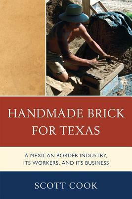Handmade Brick for Texas: A Mexican Border Industry, Its Workers, and Its Business by Scott Cook
