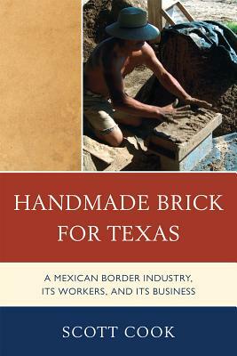 Handmade Brick for Texas: A Mexican Border Industry, Its Workers, and Its Business by Scott Cook