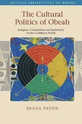 The Cultural Politics of Obeah: Religion, Colonialism and Modernity in the Caribbean World by Diana Paton