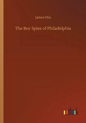 The Boy Spies of Philadelphia by James Otis