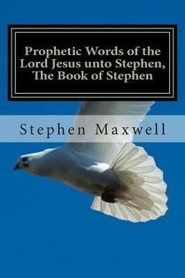 Prophetic Words of the Lord Jesus unto Stephen, The Book of Stephen by Stephen C. Maxwell