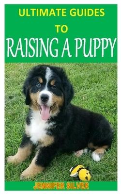 Ultimate Guides to Raising a Puppy: Discover the complete guides on everything you need to know about raising a puppy by Jennifer Silver