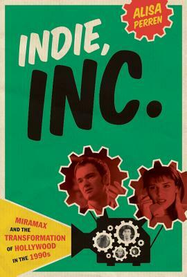 Indie, Inc.: Miramax and the Transformation of Hollywood in the 1990s by Alisa Perren