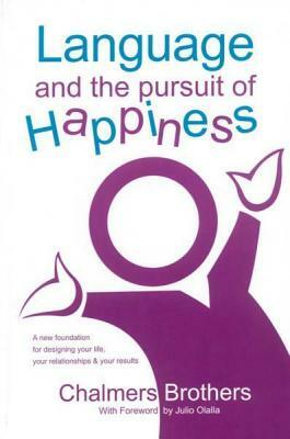 Language and the Pursuit of Happiness: A New Foundation for Designing Your Life, Your Relationships & Your Results by Chalmers Brothers