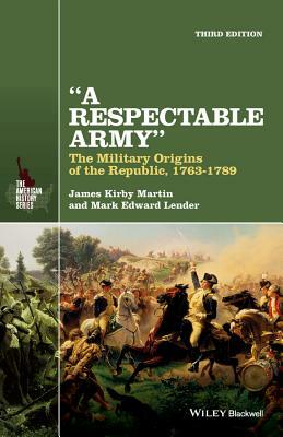 A Respectable Army: The Military Origins of the Republic, 1763-1789 by James Kirby Martin, Mark Edward Lender