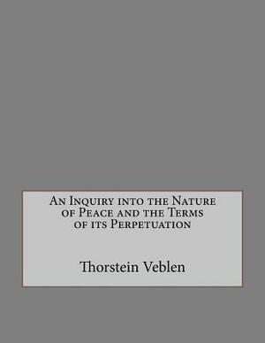 An Inquiry Into the Nature of Peace and the Terms of Its Perpetuation by Thorstein Veblen