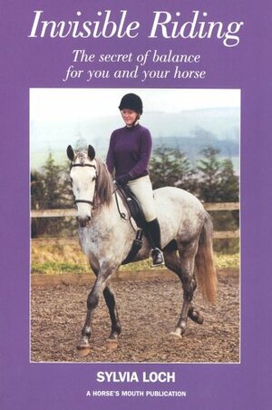 Invisible Riding: The Secret of Balance for You and Your Horse by Sylvia Loch