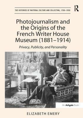 Photojournalism and the Origins of the French Writer House Museum (1881-1914): Privacy, Publicity, and Personality by Elizabeth Emery