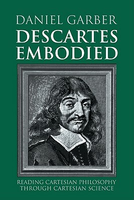 Descartes Embodied: Reading Cartesian Philosophy Through Cartesian Science by Daniel Garber