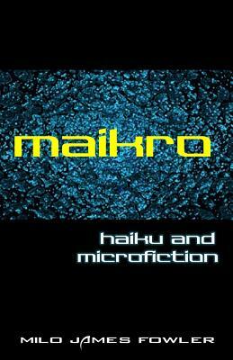 Maikro: Haiku & Microfiction by Milo James Fowler