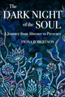 The Dark Night of the Soul: A Journey from Absence to Presence by Fiona Robertson