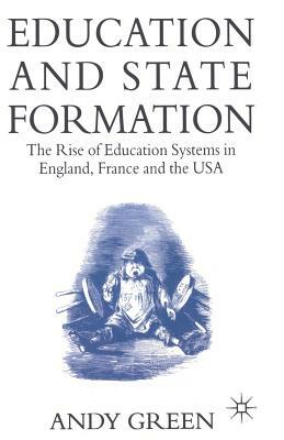 Education and State Formation: The Rise of Education Systems in England, France and the USA by Andy Green