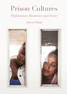 Prison Cultures: Performance, Resistance, Desire by Alwyn Walsh, Aylwyn Walsh