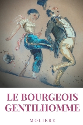 Le Bourgeois gentilhomme: une comédie en cinq actes par l'auteur des Précieuses ridicules, L'École des femmes, Dom Juan, Le Misanthrope, L'Avare by Molière