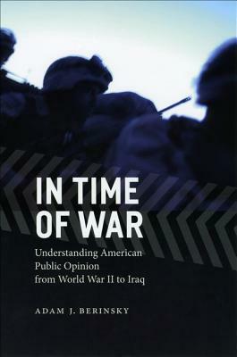 In Time of War: Understanding American Public Opinion from World War II to Iraq by Adam J. Berinsky