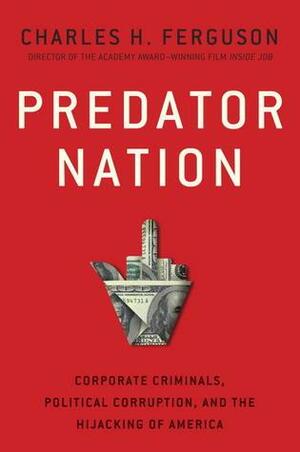 Predator Nation: Corporate criminals, political corruption, and the hijacking of America by Charles Ferguson