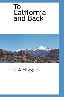To California and Back by C. A. Higgins