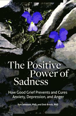 The Positive Power of Sadness: How Good Grief Prevents and Cures Anxiety, Depression, and Anger by Deb Brock, Ron Johnson