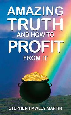 Amazing Truth and How to Profit from It by Stephen Hawley Martin