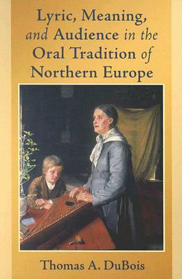 Lyric, Meaning, and Audience in the Oral Tradition of Northern Europe by Thomas A. DuBois