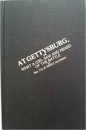 At Gettysburg, or What a Girl Saw and Heard of the Battle: A True Narrative by Matilda Pierce Alleman, Matilda Pierce Alleman