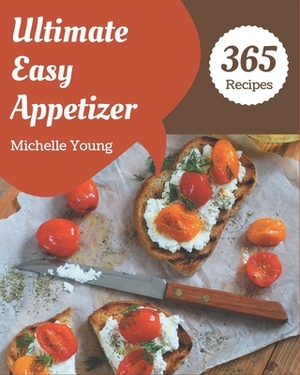 365 Ultimate Easy Appetizer Recipes: I Love Easy Appetizer Cookbook! by Michelle Young