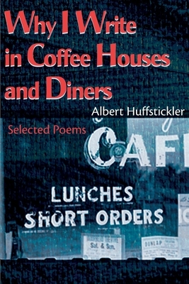Why I Write in Coffee Houses and Diners: Selected Poems by Albert Huffstickler