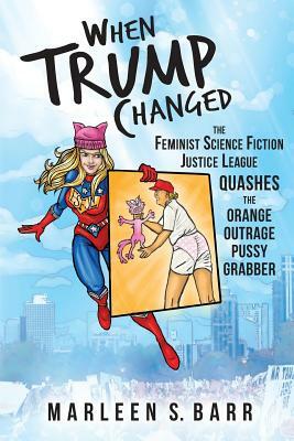 When Trump Changed: The Feminist Science Fiction Justice League Quashes the Orange Outrage Pussy Grabber by Marleen S. Barr