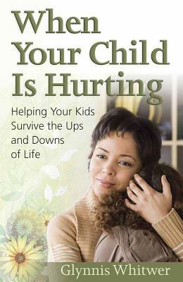 When Your Child Is Hurting: Helping Your Kids Survive the Ups and Downs of Life by Glynnis Whitwer, Glynnis Whitewer