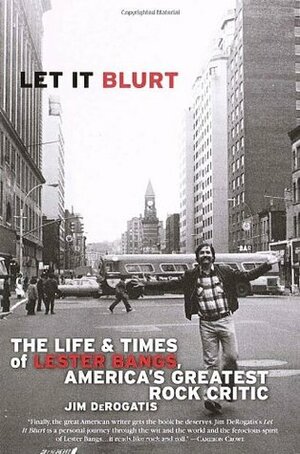 Let it Blurt: The Life and Times of Lester Bangs, America's Greatest Rock Critic by Jim DeRogatis