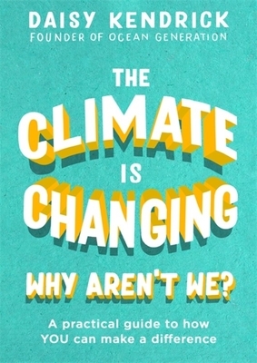 The Climate Is Changing, Why Aren't We?: A Practical Guide to How You Can Make a Difference by Daisy Kendrick