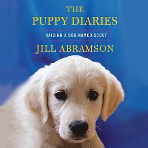 The Puppy Diaries: Raising a Dog Named Scout by Jill Abramson