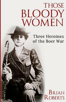 Those Bloody Women: Three Heroines of the Boer War by Brian Roberts